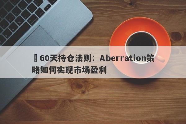 60天持仓法则:Aberration策略如何实现市场盈利