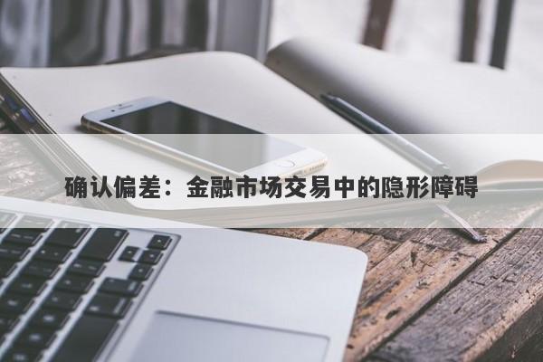 确认偏差:金融市场交易中的隐形障碍
